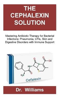 The Cephalexin Solution: Mastering Antibiotic Therapy for Bacterial Infections: Pneumonia, UTIs, Skin and Digestive Disorders with Immune Support - Williams - cover