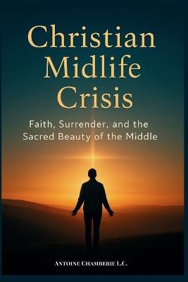 The Christian Midlife Crisis Book: A Christian Guide to Midlife Renewal and Grace - Antoine Chamberie - cover