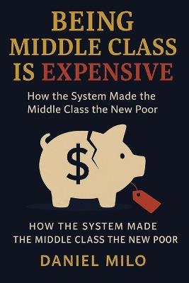 Being Middle Class Is Expensive: How the System Made the Middle Class the New Poor - Daniel Milo - cover