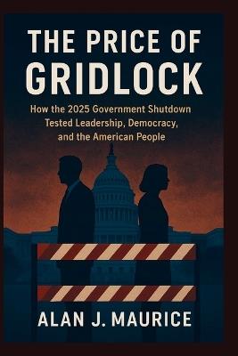 The Price of Gridlock: How the 2025 Government Shutdown Tested Leadership, Democracy, and the American People - Alan J Maurice - cover
