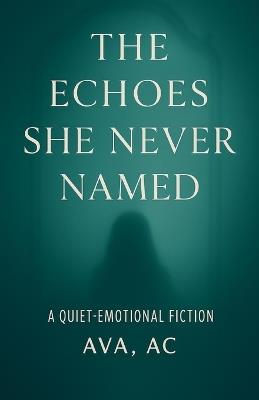 The Echoes She Never Named: A Quiet-Emotion Fiction - Ava Ac - cover
