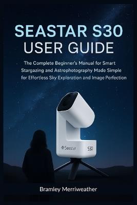 Seastar S30 User Guide (English): The Complete Beginner's Manual for Smart Stargazing and Astrophotography Made Simple for Effortless Sky Exploration and Image Perfection - Bramley Merriweather - cover