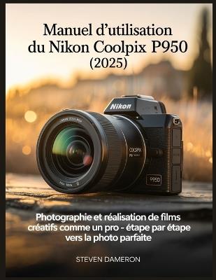 Manuel d'utilisation du Nikon Coolpix P950 (2025): Photographie et réalisation de films créatifs comme un pro - étape par étape vers la photo parfaite - Steven Dameron - cover