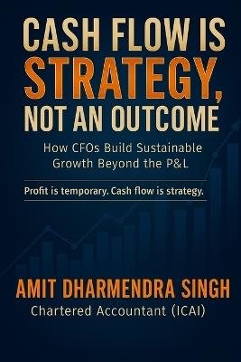 Cash Flow Is Strategy, Not an Outcome: How CFOs Build Sustainable Growth Beyond the P&L - Amit Dharmendra Singh - cover