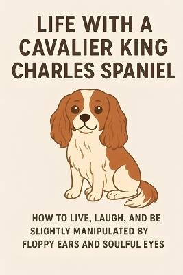 Life with a Cavalier King Charles Spaniel: Cavalier King Charles Spaniel: Serving Royalty in Fur - Alex Gorgan - cover