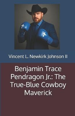 Benjamin Trace Pendragon Jr.: The True-Blue Cowboy Maverick - Vincent L Newkirk Johnson - cover