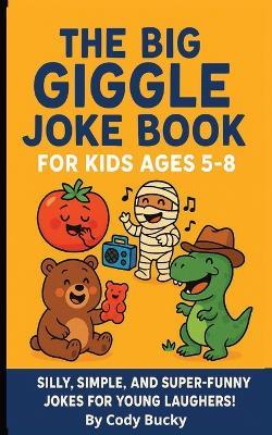 The Big Giggle Joke Book for Kids Ages 5-8: Silly, simple, and super-funny jokes to make kids smile, snicker, and laugh out loud! - Cody Bucky - cover