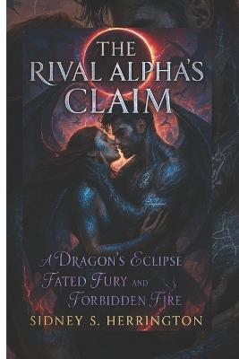The Rival Alpha's Claim: A Dragon's Eclipse of Fated Fury and Forbidden Fire - Sidney S Herington - cover