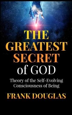The Greatest Secret of God: Theory of the Self-Evolving Consciousness of Being - Frank Douglas - cover