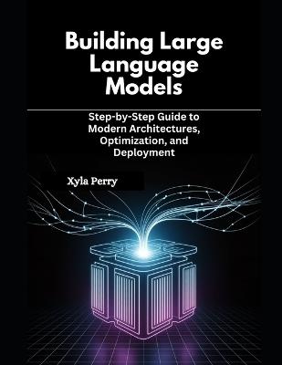 Building Large Language Models: Step-by-Step Guide to Modern Architectures, Optimization, and Deployment - Xyla Perry - cover