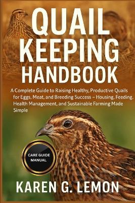 Quail Keeping Handbook: A Complete Guide to Raising Healthy, Productive Quails for Eggs, Meat, and Breeding Success - Housing, Feeding, Health Management, and Sustainable Farming Made Simple - Karen G Lemon - cover