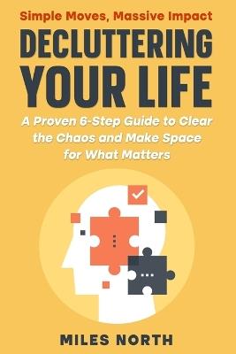 Decluttering Your Life: A Proven 6-Step Guide to Clear the Chaos and Make Space for What Matters - Miles North - cover