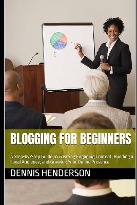 Blogging for Beginners: A Step-by-Step Guide to Creating Engaging Content, Building a Loyal Audience, and Growing Your Online Presence - Dennis Henderson - cover