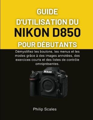 Guide d'Utilisation Du Nikon D850 Pour Débutants: Démystifiez les boutons, les menus et les modes grâce à des images annotées, des exercices courts et des listes de contrôle omniprésentes. - Philip Scales - cover