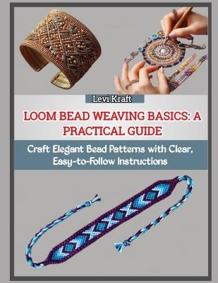 Loom Bead Weaving Basics: A PRACTICAL GUIDE : Craft Elegant Bead Patterns with Clear, Easy-to-Follow Instructions - Levi Kraft - cover