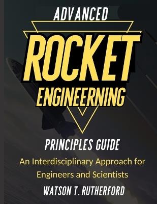 Advanced Rocket Engineering Principles Guide: An Interdisciplinary Approach for Engineers and Scientists - Watson T Rutherford - cover