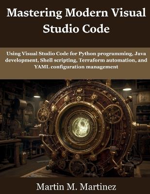 Mastering Modern Visual Studio Code: Using Visual Studio Code for Python programming, Java development, Shell scripting, Terraform automation, and YAML configuration management - Martin M Martinez - cover