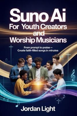 SUNO AI for Youth Creators and Worship Musicians: From Prompt to Praise - Create Faith-Filled Songs in Minutes - Jordan Light - cover