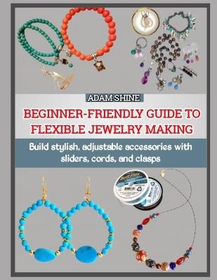 Beginner-Friendly Guide to Flexible Jewelry Making: Build stylish, adjustable accessories with sliders, cords, and clasps - Adam Shine - cover