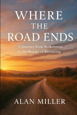 Where the Road Ends: A Journey from Brokenness to the Beauty of Becoming - Alan Miller - cover