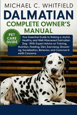Dalmatian Complete Owner's Manual: Your Essential Guide to Raising a Joyful, Healthy, and Well-Mannered Dalmatian Dog - With Expert Advice on Training, Nutrition, Feeding, Diet, Exercising, Grooming, Socialization, Behavior, and Common Health Concerns. - Michael C Whitfield - cover