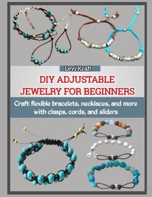 DIY Adjustable Jewelry for Beginners: Craft flexible bracelets, necklaces, and more with clasps, cords, and sliders - Levi Kraft - cover