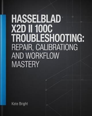 Hasselblad X2D II 100C Troubleshooting: Repair, Calibration, and Workflow Mastery - Kate Bright - cover