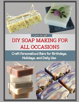 DIY Soap Making for All Occasions: Craft Personalized Bars for Birthdays, Holidays, and Daily Use - Levi Kraft - cover