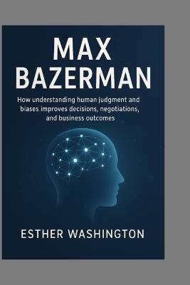 Max Bazerman: How understanding human judgment and biases improves decisions, negotiations, and business outcomes - Esther Washington - cover