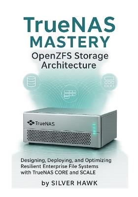TrueNAS Mastery: OpenZFS Storage Architecture: Designing, Deploying, and Optimizing Resilient Enterprise File Systems with TrueNAS CORE and SCALE - Silver Hawk - cover