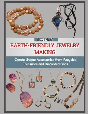Earth-Friendly Jewelry Making: Create Unique Accessories from Recycled Treasures and Discarded Finds - Levi Kraft - cover