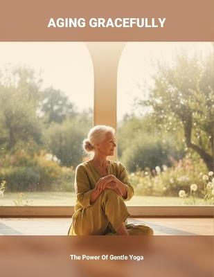 Aging Gracefully: The Power Of Gentle Yoga - Larinda Meade - cover