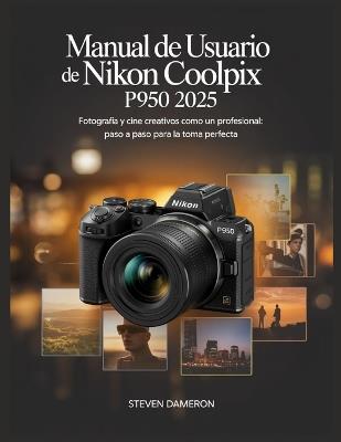 Manual de usuario de Nikon Coolpix P950 2025: Fotografía y cine creativos como un profesional: paso a paso para la toma perfecta - Steven Dameron - cover