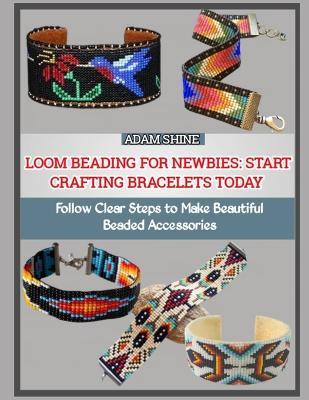 Loom Beading for Newbies: START CRAFTING BRACELETS TODAY : Follow Clear Steps to Make Beautiful Beaded Accessories - Adam Shine - cover