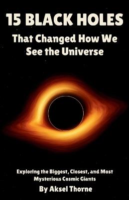 15 Black Holes That Changed How We See the Universe: Exploring the Biggest, Closest, and Most Mysterious Cosmic Giants - Aksel Thorne - cover