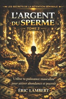 Les Secrets de la Rétention Séminale - Tome 2 - L'Argent du Sperme: Transmute ton énergie sexuelle en abondance matérielle - Eric Lambert - cover
