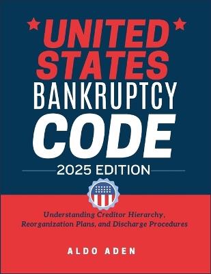 United States Bankruptcy Code: 2025 EDICTION: Understanding Creditor Hierarchy, Reorganization Plans, and Discharge Procedures - Aldo Aden - cover