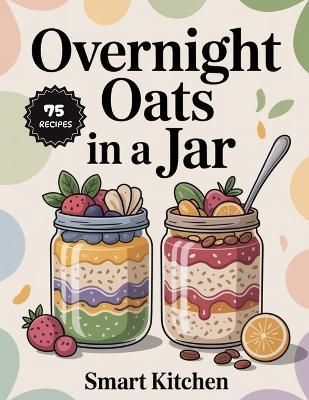 Overnight Oats In a jar: Wholesome, No-Cook Breakfasts Made Simple - Easy, Flavor-Packed Oat Jars for Busy Mornings - Smart Kitchen - cover