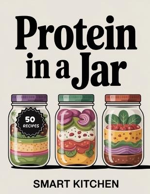 Protein In A jar: Power-Packed Jar Meals for Energy, Muscle & Meal Prep - Easy High-Protein Recipes for Home, Work & On the Go - Smart Kitchen - cover