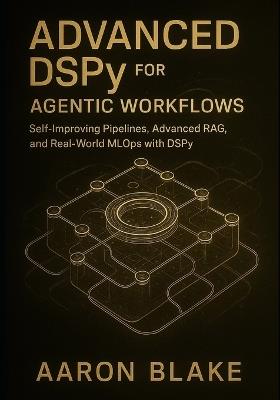 Advanced DSPy for Agentic Workflows: Self-Improving Pipelines, Advanced RAG, and Real-World MLOps with DSPy - Aaron Blake - cover