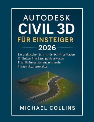 Autodesk Civil 3D für Einsteiger 2026: Eine praxisorientierte Schritt-für-Schritt-Anleitung für Tiefbauplanung, Landentwicklung und reale Infrastrukturprojekte - Michael Collins - cover