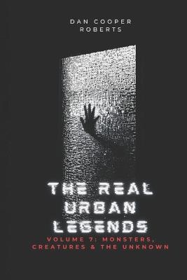 The Real Urban Legends: Volume 7: Monsters, Creatures & The Unknown - Dan Cooper Roberts - cover