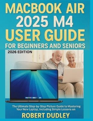 MacBook Air 2025 M4 User Guide for Beginners and Seniors: The Ultimate Step-by-Step Picture Guide to Mastering Your New Laptop, Including Simple Lessons on Mail, Photos, iCloud, and Online Safety - Robert Dudley - cover