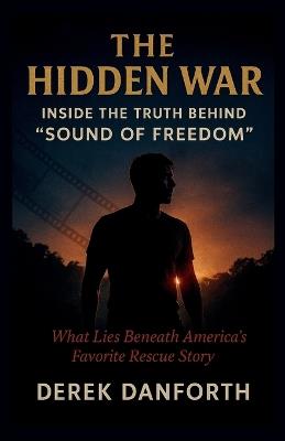 The Hidden War: Inside the Truth Behind "Sound of Freedom" What Lies Beneath America's Favorite Rescue Story - Derek Danforth - cover