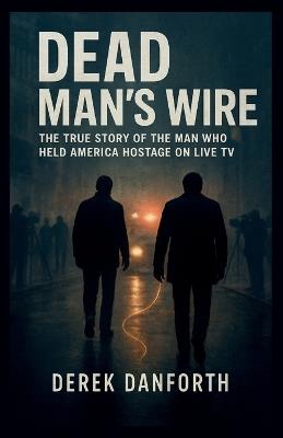 Dead Man's Wire: The True Story of the Man Who Held America Hostage on Live TV - Derek Danforth - cover