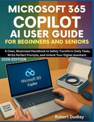 Microsoft 365 Copilot AI User Guide for Beginners and Seniors: A Clear, Illustrated Handbook to Safely Transform Daily Tasks, Write Perfect Prompts, and Unlock Your Digital Assistant. - Robert Dudley - cover