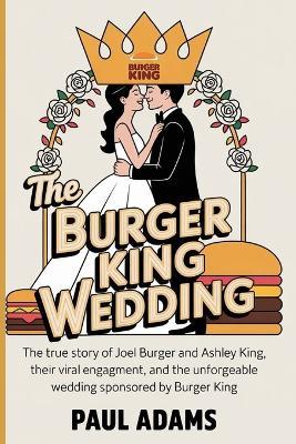 The Burger King Wedding: How a Fast Food Brand Helped a Couple Say 'I Do: The True Story of Joel Burger and Ashley King, Their Viral Engagement, and the Unforgettable Wedding Sponsored by Burger King - Paul Adams - cover