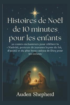Histoires de Noël de 10 minutes pour les enfants: 50 contes enchanteurs pour célébrer la Nativité, porteurs de joyeuses leçons de foi, d'amitié et du plus beau cadeau de Dieu pour les enfants - Auden Shepherd - cover
