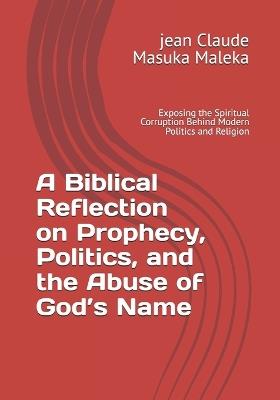 A Biblical Reflection on Prophecy, Politics, and the Abuse of God's Name: Exposing the Spiritual Corruption Behind Modern Politics and Religion - Jean Claude Masuka Maleka - cover