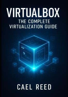 Virtualbox: The Complete Virtualization Guide: Create Development Environments, Test Systems, and Home Labs. Windows, Linux, macOS VMS with Networking, Storage, and Automation - Cael Reed - cover